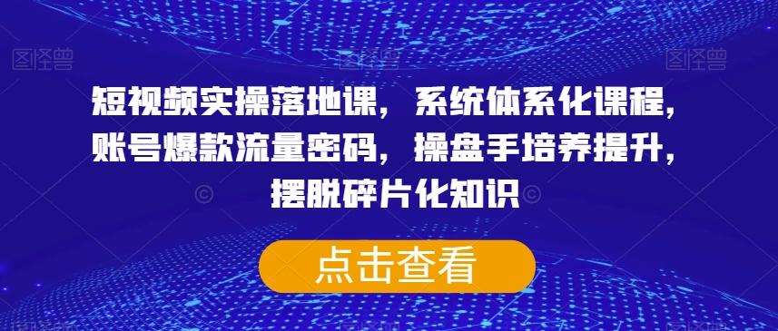 短视频实操落地课，系统体系化课程，账号爆款流量密码，操盘手培养提升，摆脱碎片化知识-轻创网