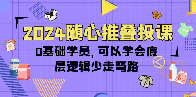 (10017期)2024随心推叠投课，0基础学员，可以学会底层逻辑少走弯路(14节)-轻创网
