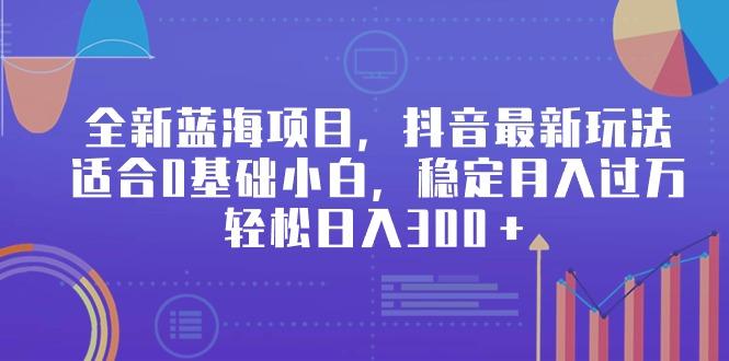 全新蓝海项目，抖音最新玩法，适合0基础小白，稳定月入过万，轻松日入300＋-轻创网
