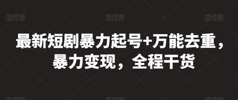 最新短剧暴力起号+万能去重，暴力变现，全程干货【揭秘】-轻创网