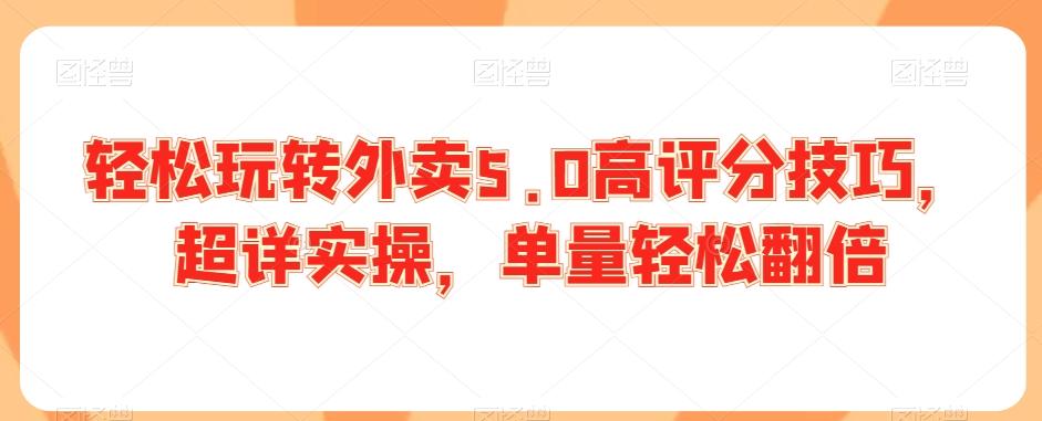 轻松玩转外卖5.0高评分技巧，超详实操，单量轻松翻倍-轻创网