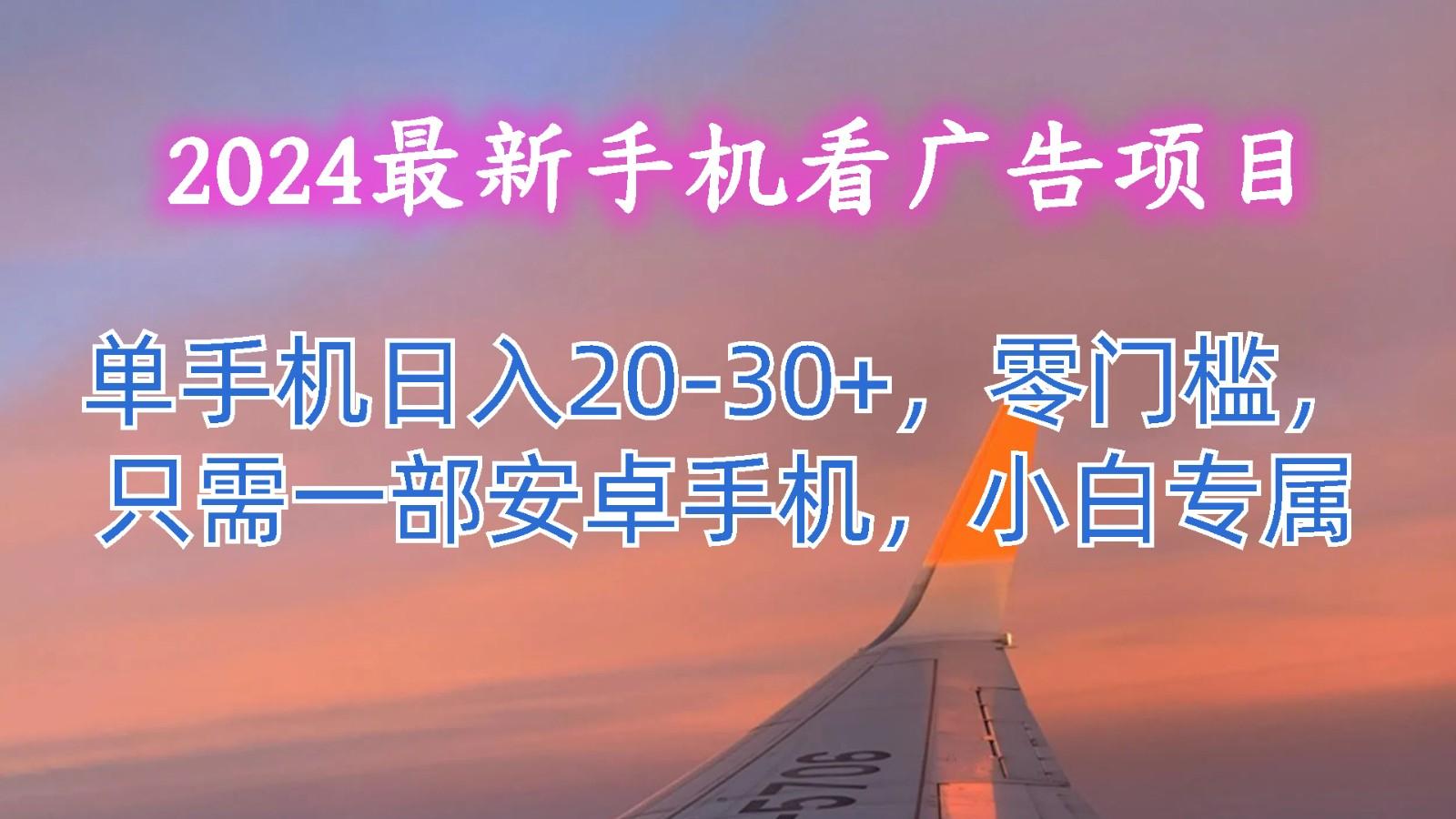 2024最新手机看广告项目，单手机日入20-30+，零门槛，只需一部安卓手机，小白专属-轻创网