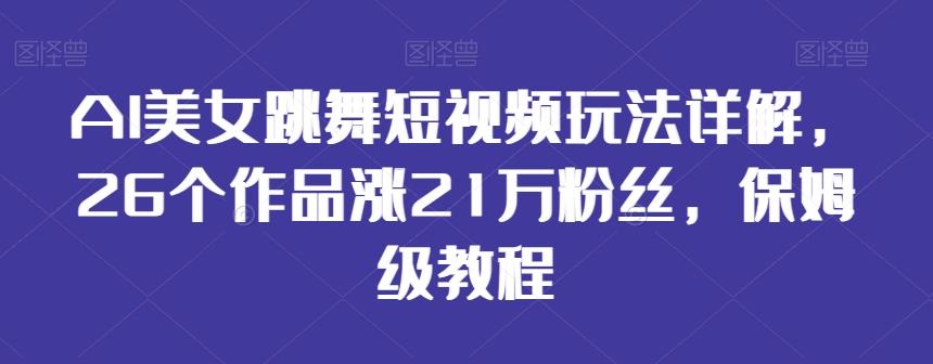 AI美女跳舞短视频玩法详解，26个作品涨21万粉丝，保姆级教程【揭秘】-轻创网