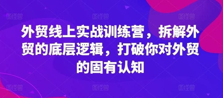 外贸线上实战训练营，拆解外贸的底层逻辑，打破你对外贸的固有认知-轻创网