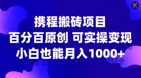 携程搬砖项目，百分百原创，可实操变现，新手小白月入1k+【揭秘】-轻创网