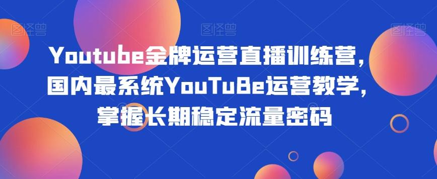 Youtube金牌运营直播训练营，国内最系统YouTuBe运营教学，掌握长期稳定流量密码-轻创网