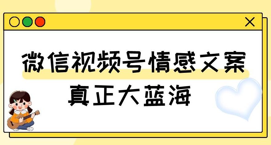 视频号情感文案，真正大蓝海，简单操作，新手小白轻松上手（教程+素材）【揭秘】-轻创网