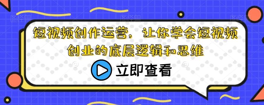 短视频创作运营，让你学会短视频创业的底层逻辑和思维-轻创网