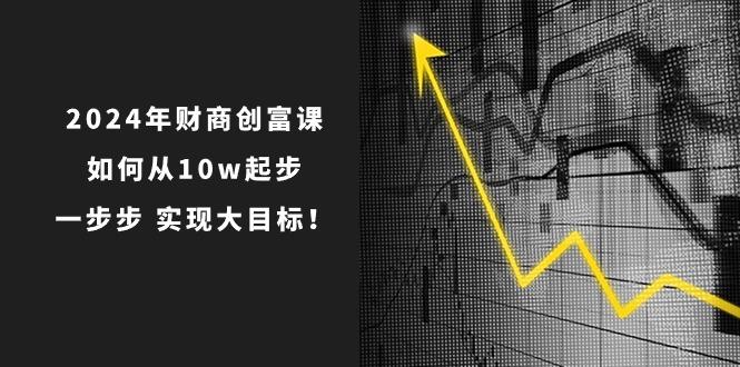 2024年 财商-创富课：如何从10w起步，一步步 实现大目标！-轻创网