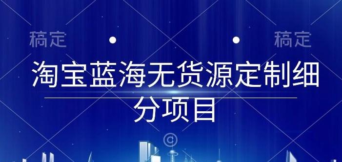 淘宝蓝海无货源定制细分项目，从0到起店实操全流程【揭秘】-轻创网
