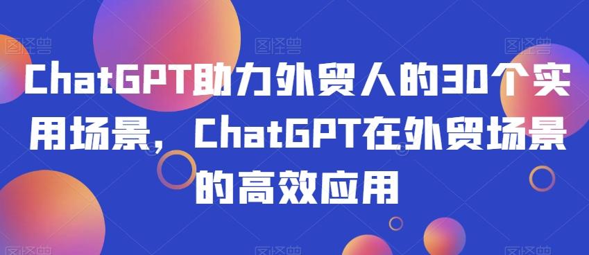 ChatGPT助力外贸人的30个实用场景，ChatGPT在外贸场景的高效应用-轻创网