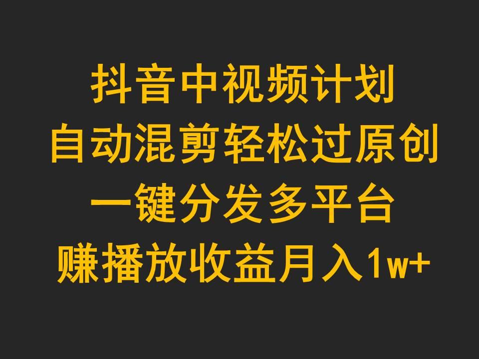 (9825期)抖音中视频计划，自动混剪轻松过原创，一键分发多平台赚播放收益，月入1w+-轻创网