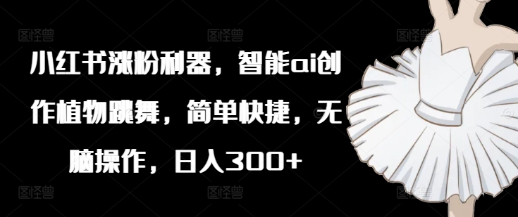 小红书涨粉利器，智能ai创作植物跳舞，简单快捷，无脑操作，日入300+-轻创网