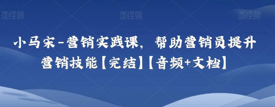 小马宋-营销实践课，帮助营销员提升营销技能【完结】【音频+文档】-轻创网