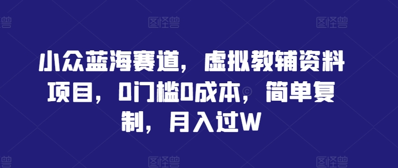 小众蓝海赛道，虚拟教辅资料项目，0门槛0成本，简单复制，月入过W【揭秘】-轻创网