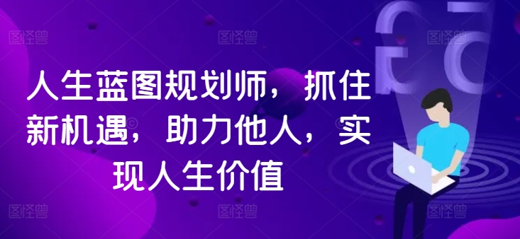 人生蓝图规划师，抓住新机遇，助力他人，实现人生价值-轻创网