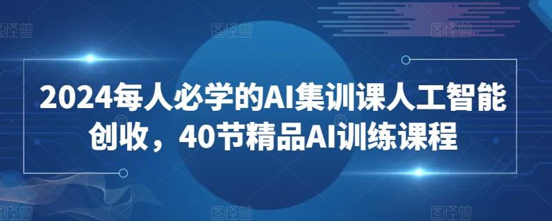 2024每人必学的AI集训课人工智能创收，40节精品AI训练课程-轻创网