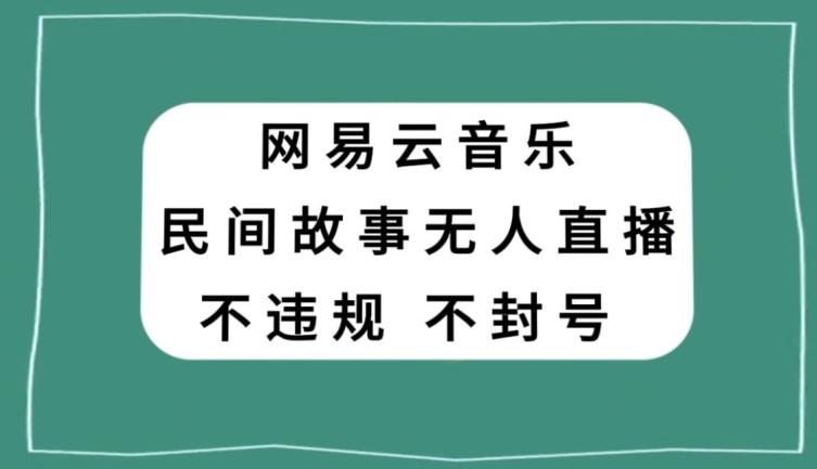 网易云民间故事无人直播，零投入低风险、人人可做【揭秘】-轻创网