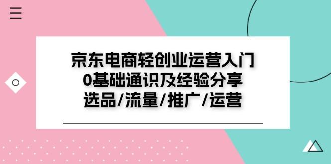 京东电商-轻创业运营入门0基础通识及经验分享：选品/流量/推广/运营-轻创网