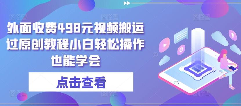 外面收费498元视频搬运过原创教程小白轻松操作也能学会【揭秘】-轻创网