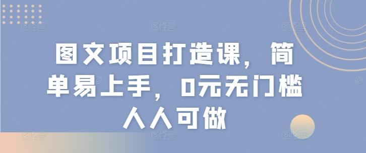 图文项目打造课，简单易上手，0元无门槛人人可做-轻创网