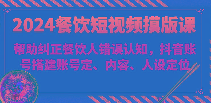 2024餐饮短视频摸版课-帮助纠正餐饮人错误认知，抖音账号搭建账号定、内容、人设定位-轻创网