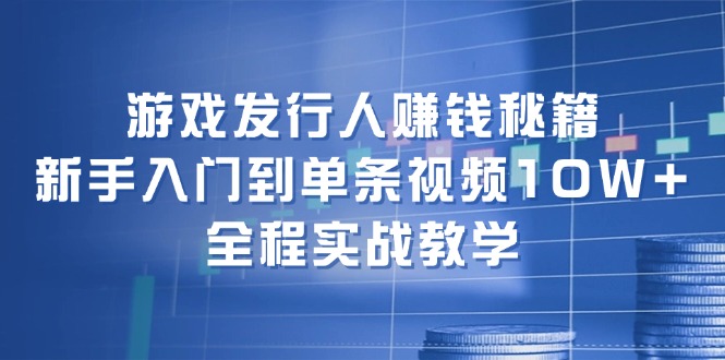 游戏发行人赚钱秘籍：新手入门到单条视频10W+，全程实战教学-轻创网