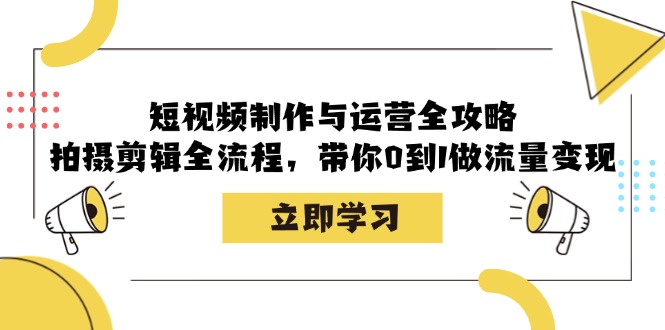 短视频制作与运营全攻略：拍摄剪辑全流程，带你0到1做流量变现-轻创网