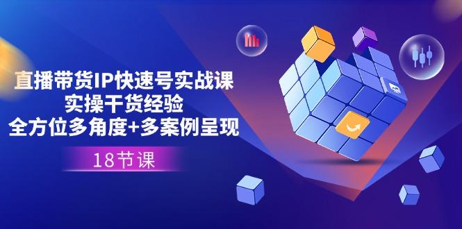 直播带货IP快速号实战课，实操干货经验+全方位多角度+多案例呈现(18节-轻创网