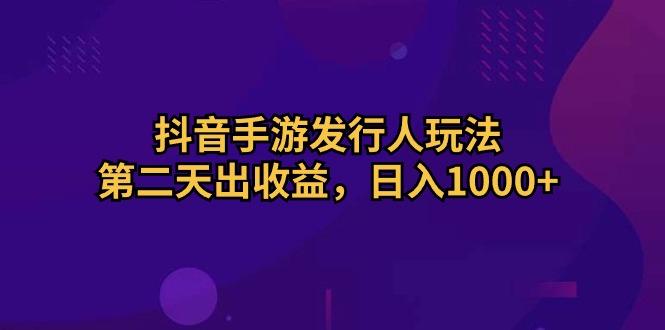 抖音手游发行人玩法，第二天出收益，日入1000+-轻创网