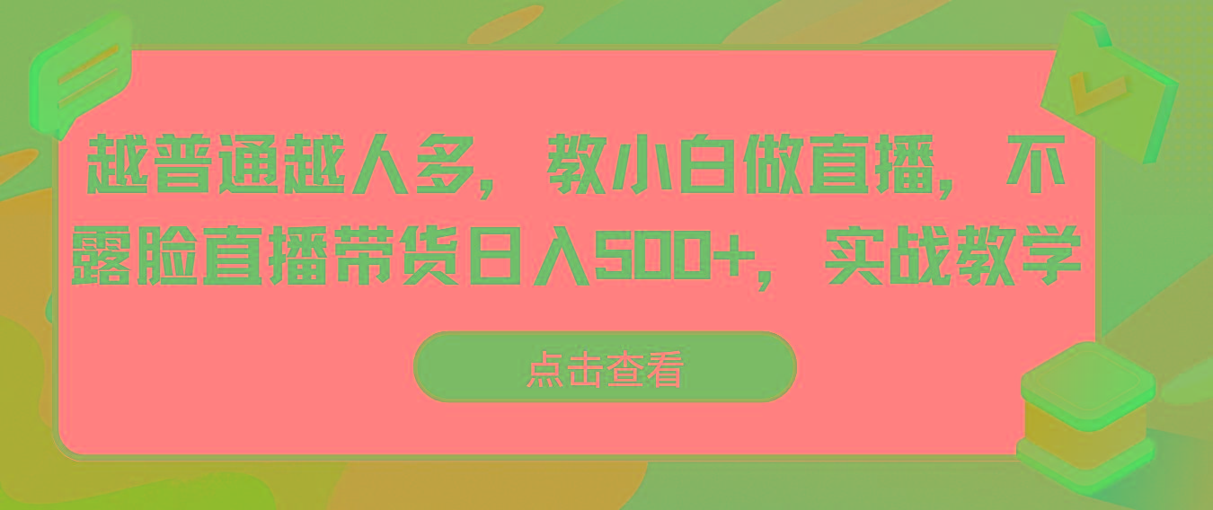越普通越人多，教小白做直播，不露脸直播带货日入500+，实战教学-轻创网