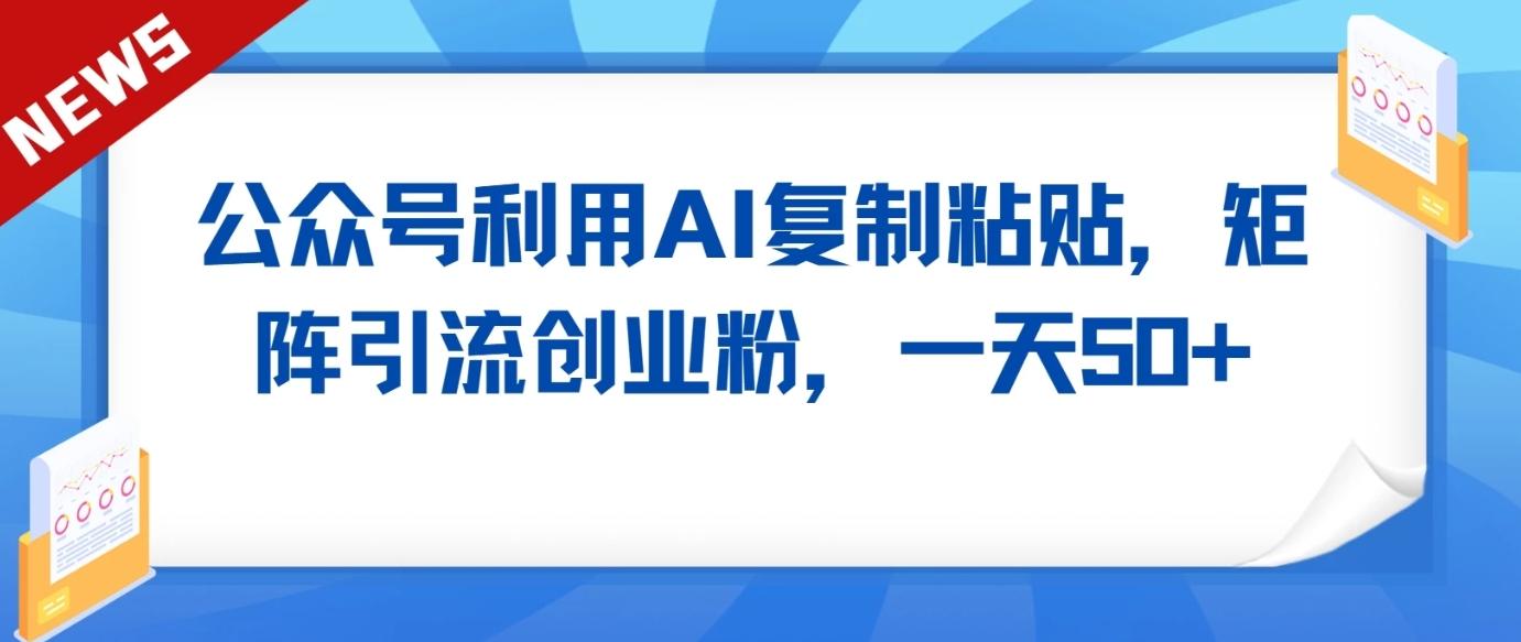 公众号利用AI工具复制粘贴矩阵引流创业粉，一天50+-轻创网