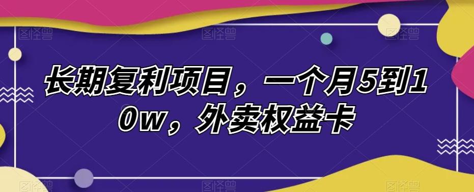 长期复利项目，一个月5到10w，外卖权益卡-轻创网