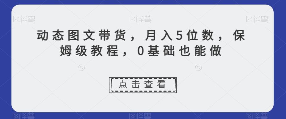 动态图文带货，月入5位数，保姆级教程，0基础也能做【揭秘】-轻创网