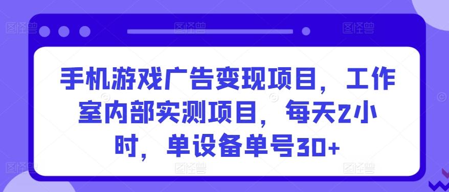 手机游戏广告变现项目，工作室内部实测项目，每天2小时，单设备单号30+【揭秘】-轻创网