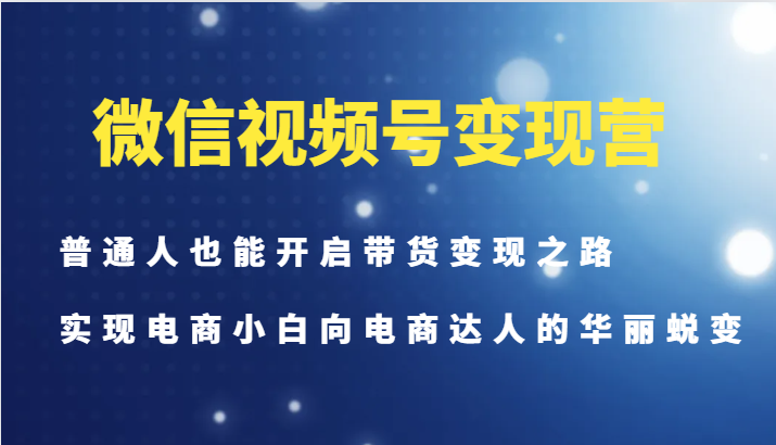 微信视频号变现营-普通人也能开启带货变现之路，实现电商小白向电商达人的华丽蜕变-轻创网