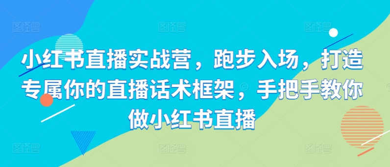 小红书直播实战营，跑步入场，打造专属你的直播话术框架，手把手教你做小红书直播-轻创网