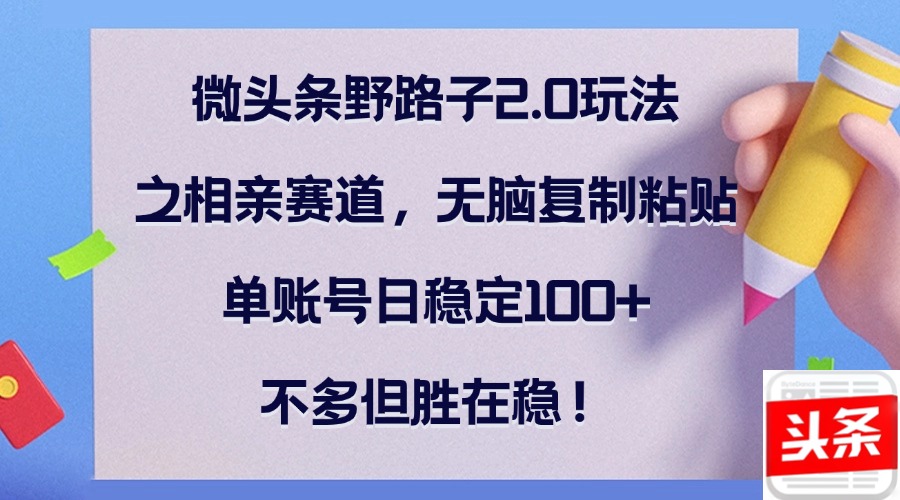 微头条野路子2.0玩法之相亲赛道，无脑复制粘贴，单账号日稳定100+，不…-轻创网