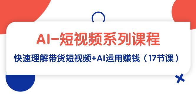 (9315期)AI-短视频系列课程，快速理解带货短视频+AI运用赚钱(17节课)-轻创网