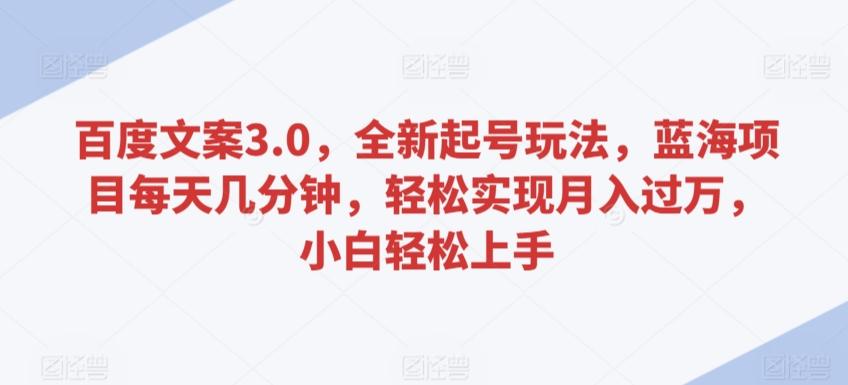 百度文案3.0，全新起号玩法，蓝海项目每天几分钟，轻松实现月入过万，小白轻松上手【揭秘】-轻创网