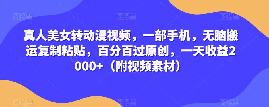 真人美女转动漫视频，一部手机，无脑搬运复制粘贴，百分百过原创，一天收益2000+（附视频素材）【揭秘】-轻创网