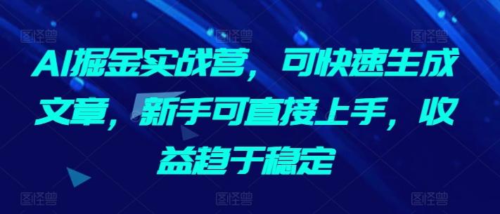 AI掘金实战营，可快速生成文章，新手可直接上手，收益趋于稳定-轻创网