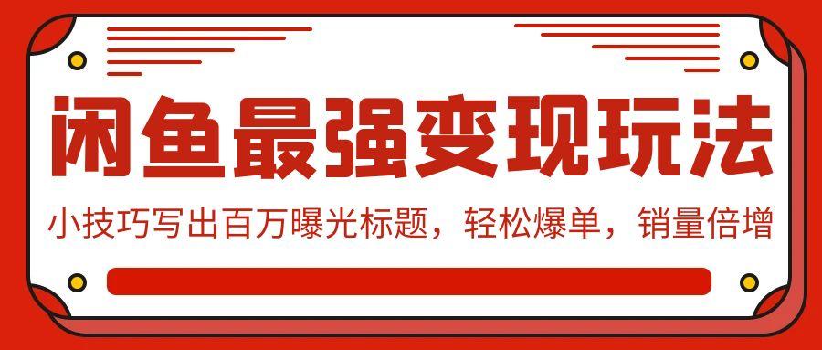 (9606期)闲鱼最强变现玩法：小技巧写出百万曝光标题，轻松爆单，销量倍增-轻创网
