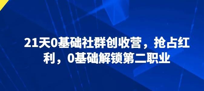 21天0基础社群创收营，抢占红利，0基础解锁第二职业-轻创网