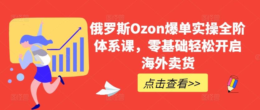 俄罗斯Ozon爆单实操全阶体系课，零基础轻松开启海外卖货-轻创网