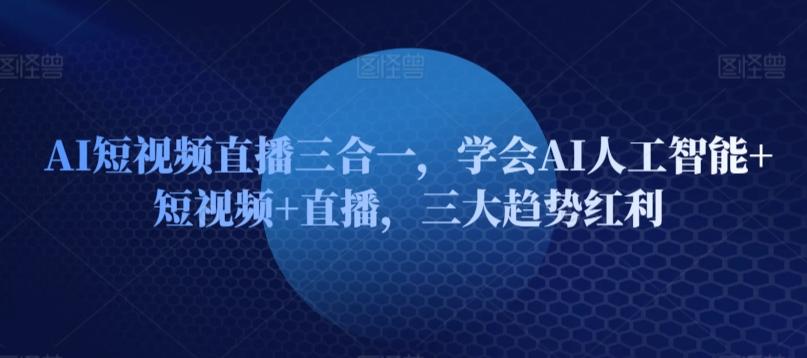 AI短视频直播三合一，学会AI人工智能+短视频+直播，三大趋势红利-轻创网