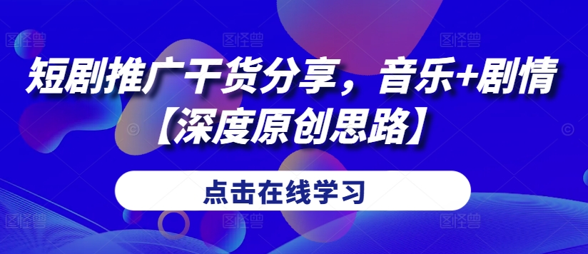短剧推广干货分享，音乐+剧情【深度原创思路】-轻创网
