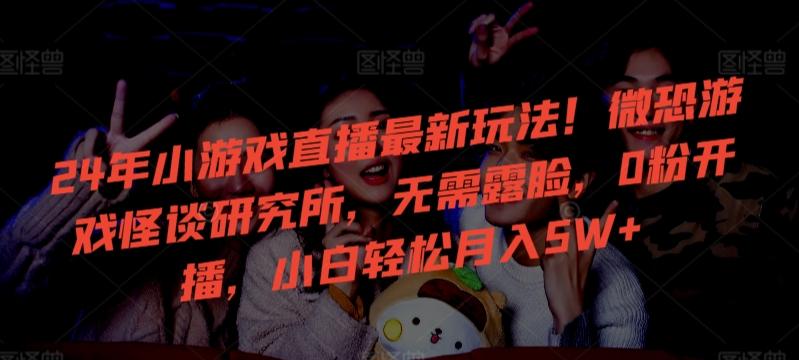 24年小游戏直播最新玩法！微恐游戏怪谈研究所，无需露脸，0粉开播，小白轻松月入5W+【揭秘】-轻创网