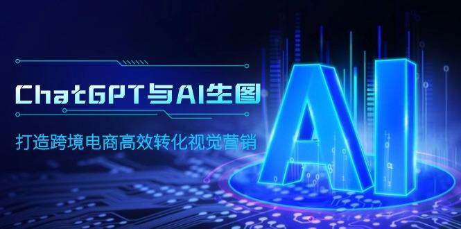 (9868期)ChatGPT与AI生图，打造跨境电商高效转化视觉营销-轻创网
