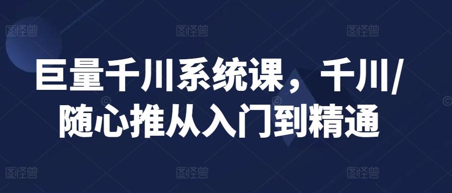 巨量千川系统课，千川/随心推从入门到精通-轻创网